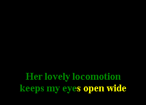 Her lovely locomotion
keeps my eyes open Wide