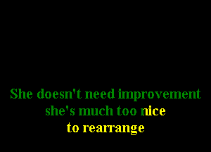 She doesn't need improvement
she's much too nice
to rearrange