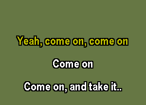 Yeah, come on, come on

Come on

Come on, and take it..