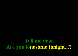 Tell me dear
Are you lonesome tonight...?