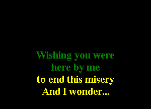 Wishing you were
here by me
to end this misery
And I wonder...