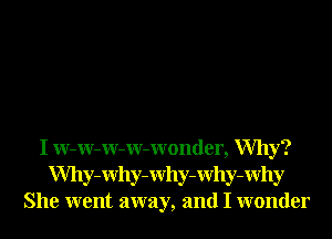 I W-W-W-W-Wonder, Why?
Why-Why-Why-Why-Why
She went away, and I wonder