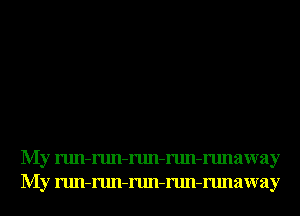 My run-run-run-run-runaway
My run-run-run-run-runaway