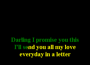Darling I promise you this
I'll send you all my love
everyday in a letter