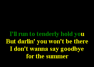 I'll run to tenderly hold you
But darlin' you won't be there
I don't wanna say goodbye
for the smmner