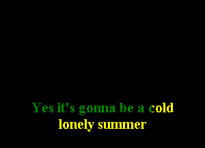 Yes it's gonna be a cold
lonely summer
