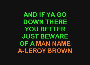AND IFYA GO
DOWN THERE
YOU BETTER

JUST BEWARE
OF A MAN NAME
A-LEROY BROWN