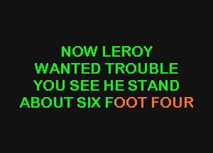 NOW LEROY
WANTED TROUBLE
YOU SEE HE STAND

ABOUT SIX FOOT FOUR