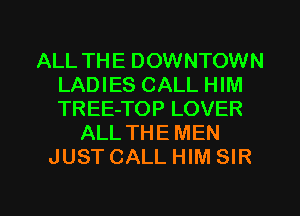 ALL THE DOWNTOWN
LADIES CALL HIM
TREE-TOP LOVER

ALL THE MEN
JUST CALL HIM SIR

g