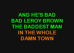AND HE'S BAD
BAD LEROY BROWN
THE BADDEST MAN

IN THE WHOLE

DAMN TOWN

g