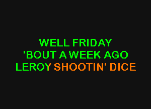 WELL FRIDAY

'BOUT AWEEK AGO
LEROY SHOOTIN' DICE