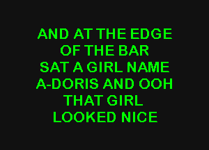 AND ATTHE EDGE
OF THE BAR
SATAGIRL NAME
A-DORIS AND OOH
THATGIRL

LOOKED NICE l
