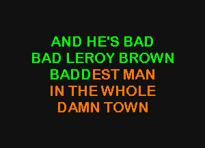 AND HE'S BAD
BAD LEROY BROWN

BADDEST MAN
IN THEWHOLE
DAMN TOWN