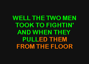 WELL THETWO MEN
TOOK T0 FIGHTIN'
AND WHEN THEY
PULLED THEM
FROM THE FLOOR