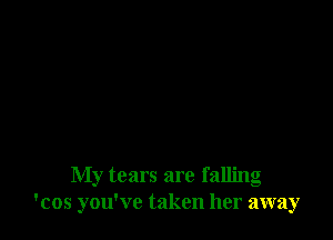 My tears are falling
'cos you've taken her away