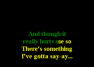 And though it
really hurts me so
There's something
I've gotta say-ay...