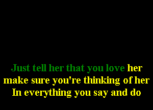 Just tell her that you love her
make sure you're thinking of her
In everything you say and d0