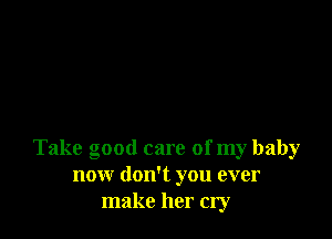 Take good care of my baby
now don't you ever
make her cry