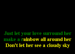 Just let your love surround her
make a rainbow all around her
Don't let her see a cloudy sky