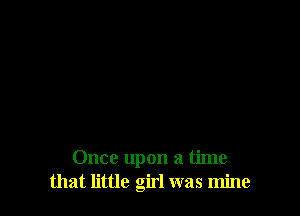 Once upon a time
that little girl was mine