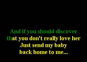 And if you should discover
that you don't really love her
Just send my baby
back home to me...