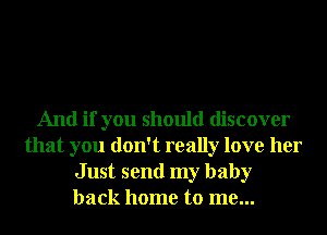And if you should discover
that you don't really love her
Just send my baby
back home to me...