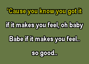 'Cause you know you got it

if it makes you feel, oh baby

Babe if it makes you feel..

so good..