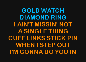 GOLD WATCH
DIAMOND RING
I AIN'T MISSIN' NOT
ASINGLETHING
CUFF LINKS STICK PIN
WHEN I STEP OUT
I'M GONNA DO YOU IN
