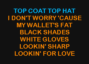 TOP COAT TOP HAT
I DON'T WORRY 'CAUSE
MY WALLET'S FAT
BLACK SHADES
WHITEGLOVES
LOOKIN' SHARP
LOOKIN' FOR LOVE