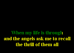 When my life is through
and the angels ask me to recall

the thrill of them all