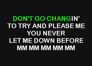 DON'T GO CHANGIN'
TO TRY AND PLEASE ME
YOU NEVER
LET ME DOWN BEFORE
MM MM MM MM MM