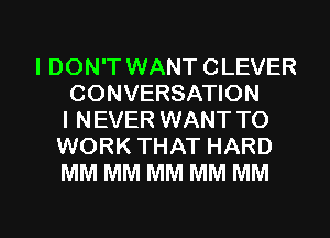 I DON'T WANT CLEVER
CONVERSATION
I NEVER WANT TO
WORK THAT HARD
MM MM MM MM MM

g