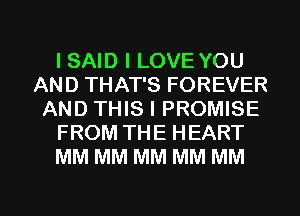 I SAID I LOVE YOU
AND THAT'S FOREVER
AND THIS I PROMISE
FROM THE HEART
MM MM MM MM MM

g