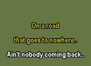 On a road

that goes to nowhere..

Ain't nobody coming back
