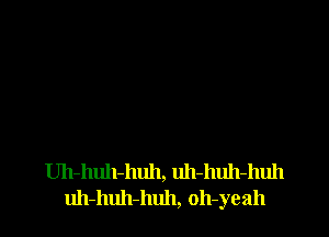 Uh-huh-huh, uh-huh-huh
uh-huh-huh, oh-yeah