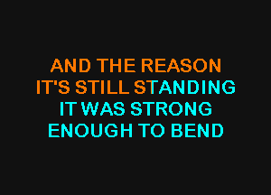 AND THE REASON
IT'S STILL STANDING
IT WAS STRONG
ENOUGH TO BEND