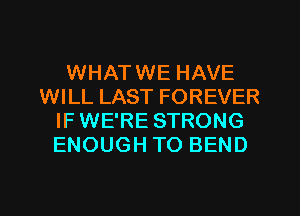 WHATWE HAVE
WILL LAST FOREVER
IF WE'RE STRONG
ENOUGH TO BEND