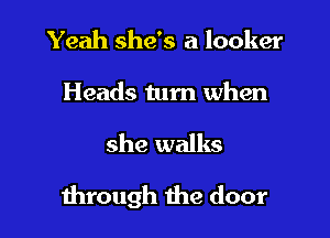 Yeah she's a locker

Heads turn when

she walks

mrough the door