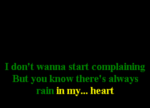 I don't wanna start complaining
But you knowr there's always
rain in my... heart