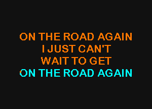 ON THE ROAD AGAIN
I JUST CAN'T

WAIT TO GET
ON THE ROAD AGAIN