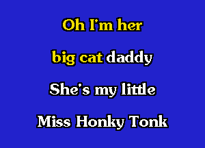 Oh I'm her

big cat daddy

She's my little
Miss Honky Tonk