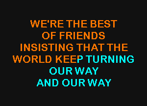 WE'RETHE BEST
OF FRIENDS
INSISTING THAT THE
WORLD KEEP TURNING
OURWAY
AND OURWAY