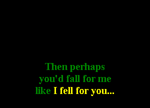 Then perhaps
you'd fall for me
like I fell for you...