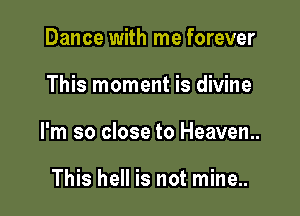 Dance with me forever

This moment is divine

I'm so close to Heaven

This hell is not mine...