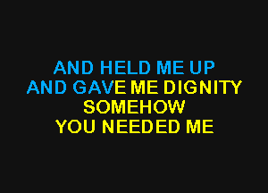 AND HELD ME UP
AND GAVE ME DIGNITY

SOMEHOW
YOU NEEDED ME