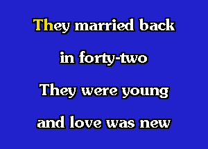 They married back

in forty-two

They were young

and love was new