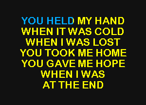 YOU HELD MY HAND
WHEN IT WAS COLD
WHEN IWAS LOST
YOUTOOKMEHOME
YOUGAVEMEHOPE
WHEN IWAS

ATTHE END l