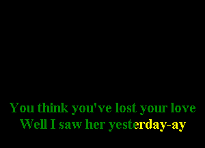You think you've lost your love
Well I saw her yesterday-ay