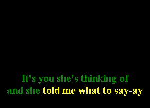 It's you she's thinking of
and she told me what to say-ay