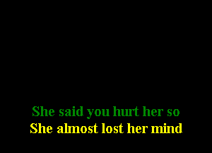 She said you hurt her so
She almost lost her mind